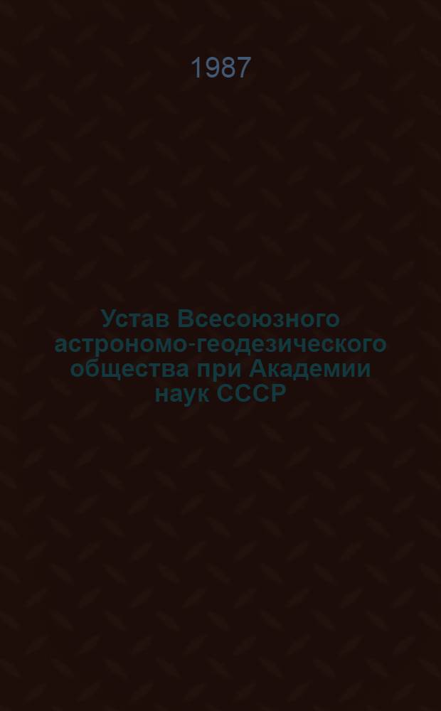 Устав Всесоюзного астрономо-геодезического общества при Академии наук СССР (ВАГО) : Принят VIII съездом Всесоюз. астроном.-геодез. о-ва при АН СССР 18.04.86 г. и утв. постановлением бюро Отд-ния общ. физики и астрономии АН СССР 29.04.87