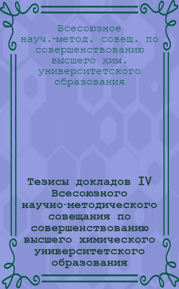 Тезисы докладов IV Всесоюзного научно-методического совещания по совершенствованию высшего химического университетского образования, 3-6 окт. 1988 г.