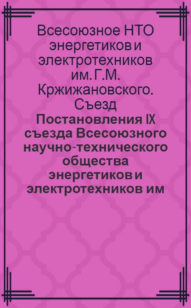 Постановления IX съезда Всесоюзного научно-технического общества энергетиков и электротехников им. Г.М. Кржижановского (25-26 нояб. 1987 г., Москва)