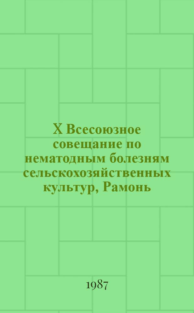 X Всесоюзное совещание по нематодным болезням сельскохозяйственных культур, Рамонь, 8-10 сент. 1987 г. : Тез. докл. и сообщ