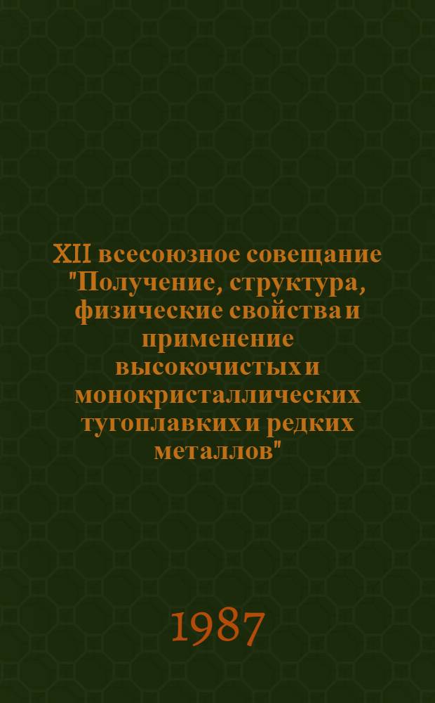 XII всесоюзное совещание "Получение, структура, физические свойства и применение высокочистых и монокристаллических тугоплавких и редких металлов" (г. Суздаль, 22-24 сент. 1987 г.) : Тез. докл