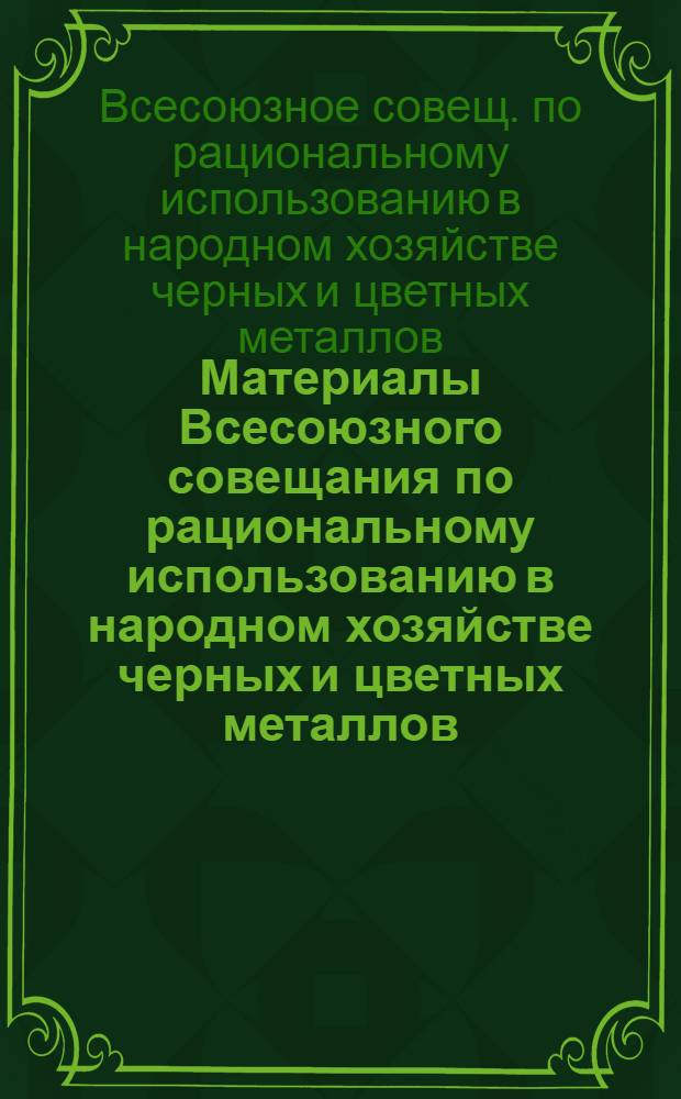 Материалы Всесоюзного совещания по рациональному использованию в народном хозяйстве черных и цветных металлов (г. Москва, 8-9 апр. 1988 г.)