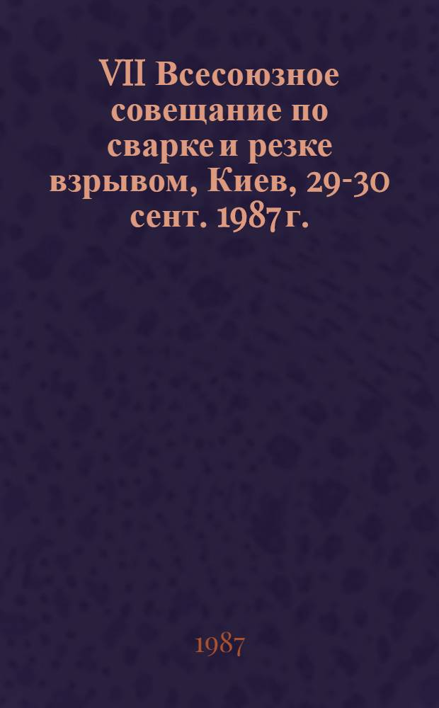 VII Всесоюзное совещание по сварке и резке взрывом, Киев, 29-30 сент. 1987 г. : Тез. докл