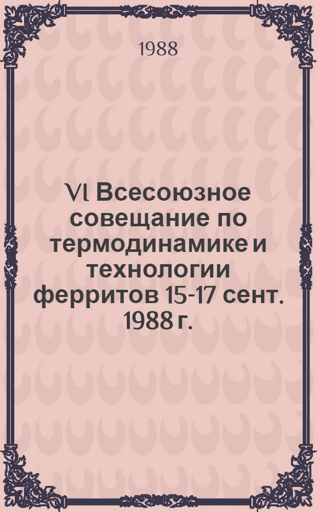 VI Всесоюзное совещание по термодинамике и технологии ферритов [15-17 сент. 1988 г.] : Тез. докл