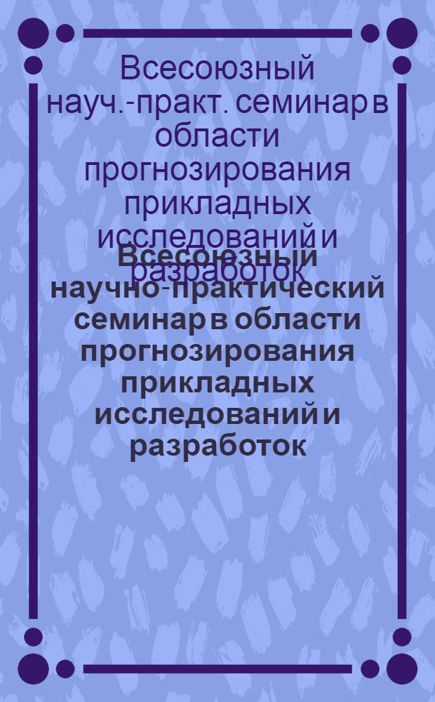 Всесоюзный научно-практический семинар в области прогнозирования прикладных исследований и разработок (г. Ивантеевка, 15-17 нояб. 1988 г.) : Тез. докл