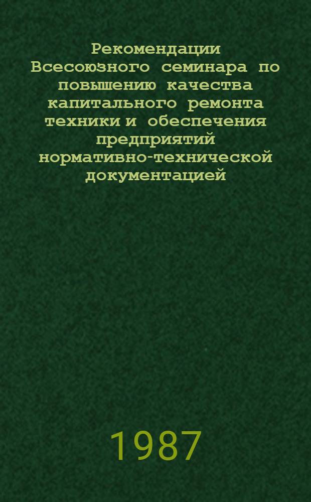 Рекомендации Всесоюзного семинара по повышению качества капитального ремонта техники и обеспечения предприятий нормативно-технической документацией (г. Псков, 23-25 марта 1987 г.)
