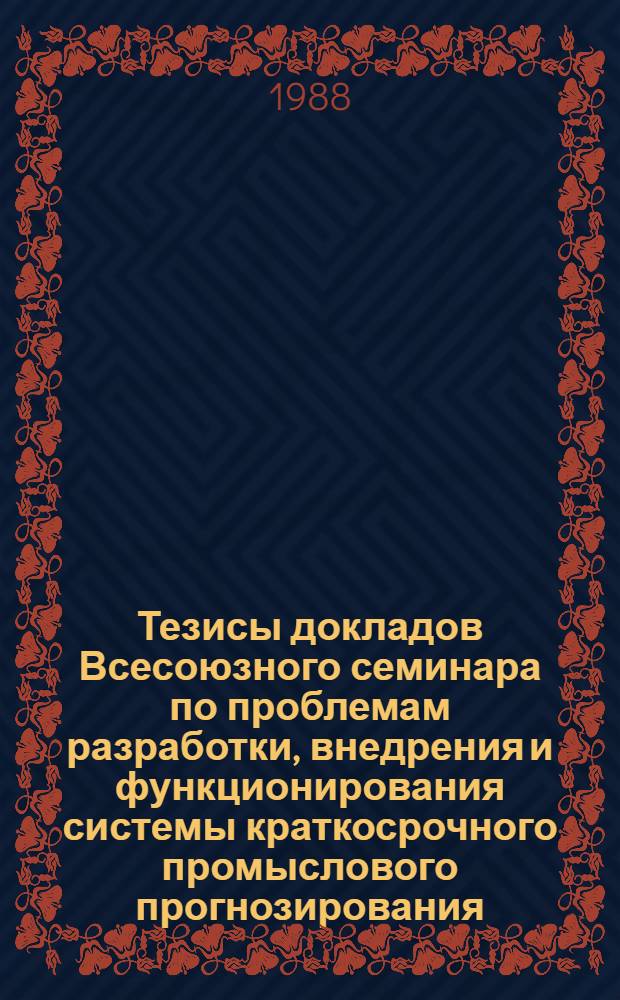 Тезисы докладов Всесоюзного семинара по проблемам разработки, внедрения и функционирования системы краткосрочного промыслового прогнозирования, 19-20 окт. 1988 г.
