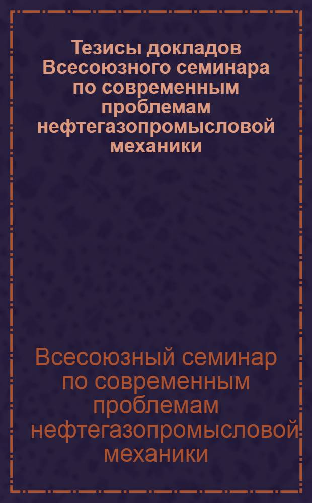 Тезисы докладов Всесоюзного семинара по современным проблемам нефтегазопромысловой механики, посвященного 60-летию академика А.Х. Мирзаджанзаде (11-13 окт. 1988 г.)