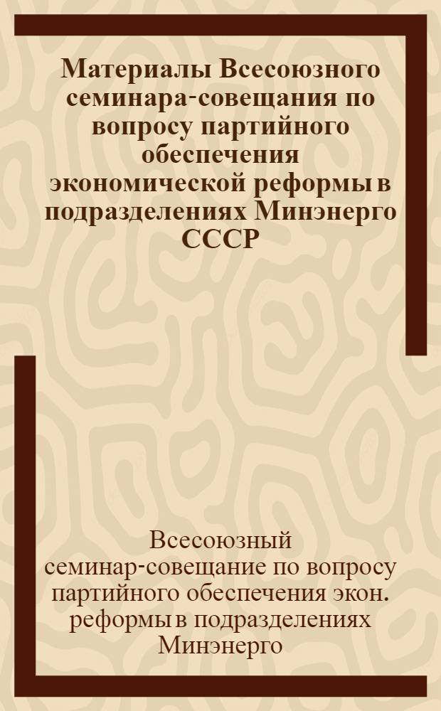 Материалы Всесоюзного семинара-совещания по вопросу партийного обеспечения экономической реформы в подразделениях Минэнерго СССР, Киев, 24 марта 1988 г.
