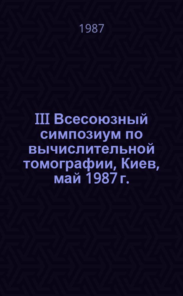 III Всесоюзный симпозиум по вычислительной томографии, Киев, май 1987 г. : Тез. докл