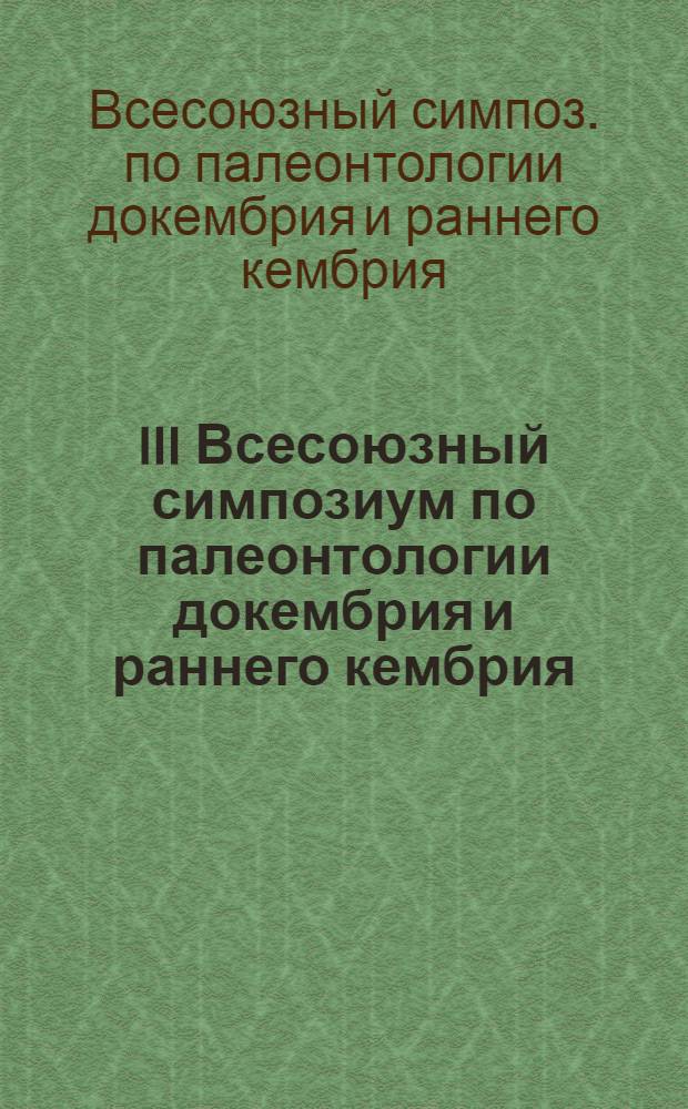 III Всесоюзный симпозиум по палеонтологии докембрия и раннего кембрия (11-14 мая 1987 г.) : Тез. докл