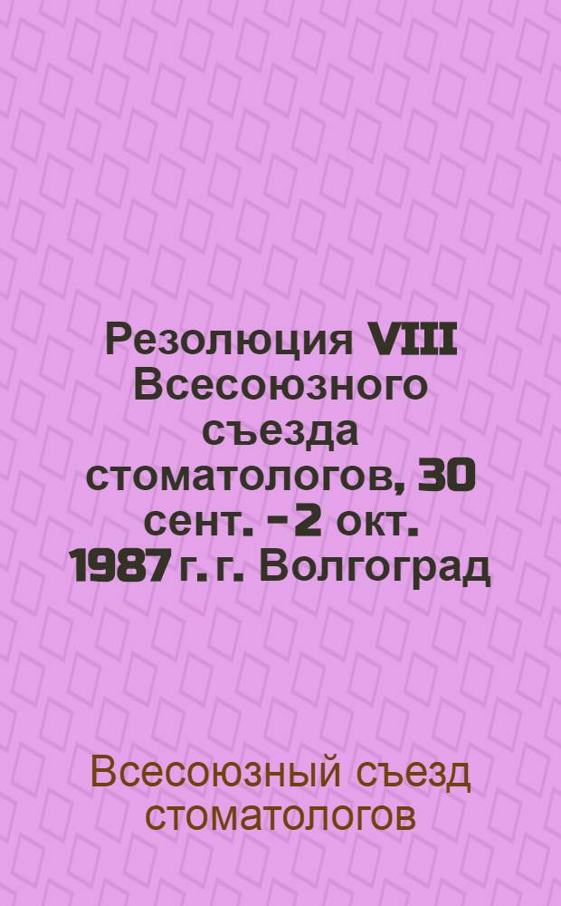 Резолюция VIII Всесоюзного съезда стоматологов, 30 сент. - 2 окт. 1987 г. г. Волгоград