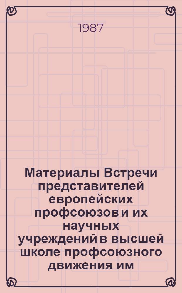 Материалы Встречи представителей европейских профсоюзов и их научных учреждений в высшей школе профсоюзного движения им. И.М. Шверника ВЦСПС, 23-25 марта 1987 г.