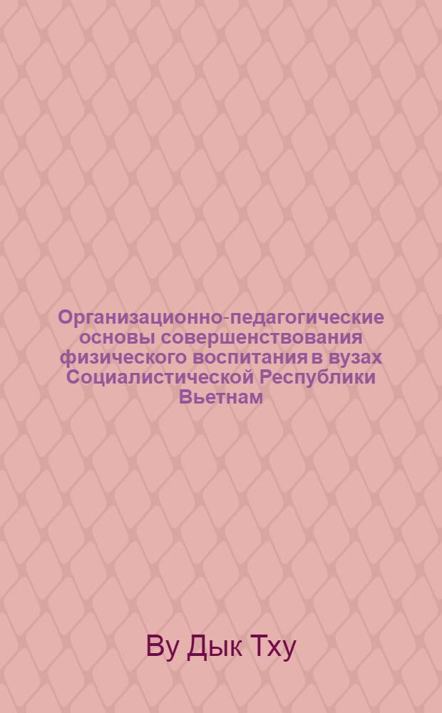 Организационно-педагогические основы совершенствования физического воспитания в вузах Социалистической Республики Вьетнам : Автореф. дис. на соиск. учен. степ. канд. пед. наук : (13.00.04)