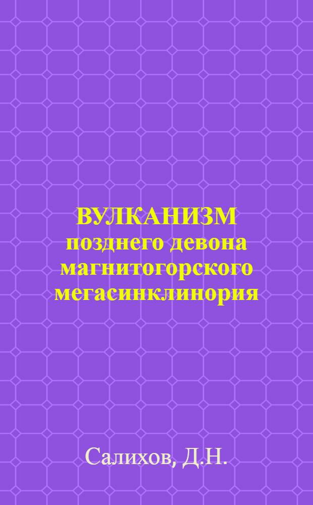 ВУЛКАНИЗМ позднего девона магнитогорского мегасинклинория : (Геология, петрохимия, геохимия) : Препринт докл. Президиуму Башк. фил. АН СССР