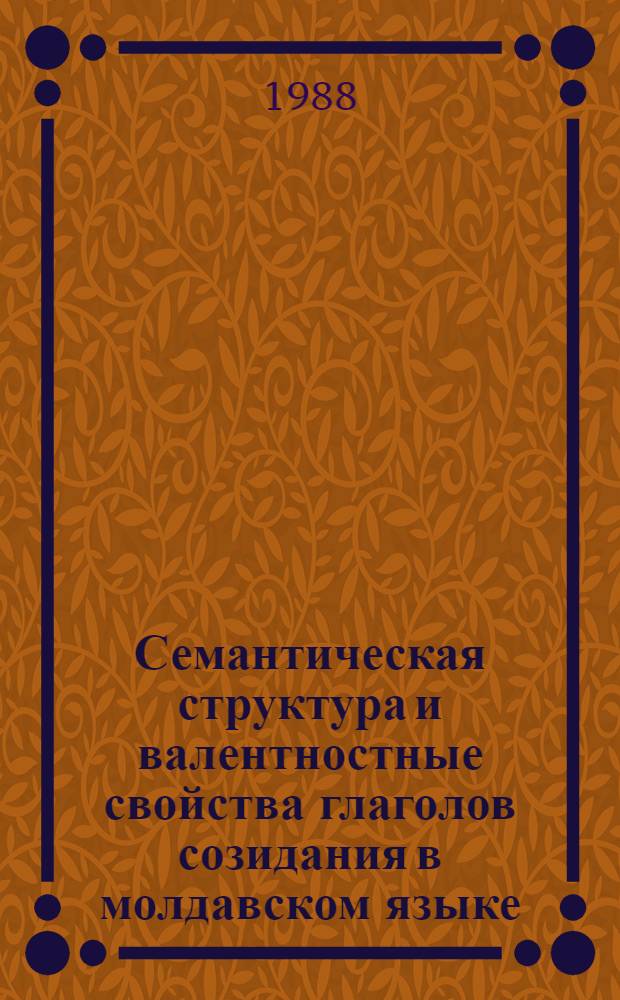 Семантическая структура и валентностные свойства глаголов созидания в молдавском языке : Автореф. дис. на соиск. учен. степ. канд. филол. наук : (10.02.02)