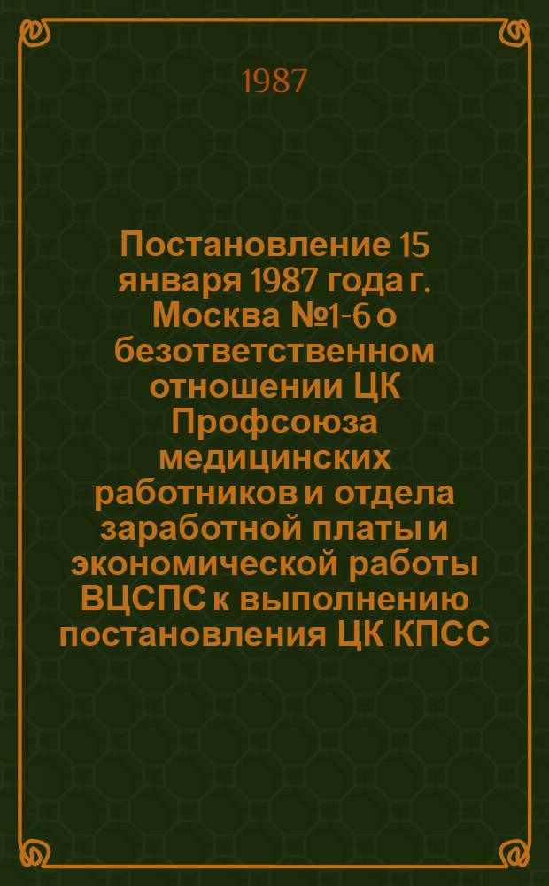 Постановление 15 января 1987 года г. Москва № 1-6 о безответственном отношении ЦК Профсоюза медицинских работников и отдела заработной платы и экономической работы ВЦСПС к выполнению постановления ЦК КПСС, Совета Министров СССР и ВЦСПС о повышении заработной платы работников здравоохранения и социального обеспечения