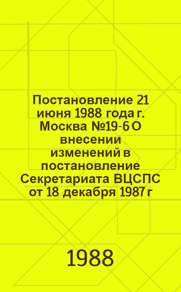 Постановление 21 июня 1988 года г. Москва № 19-6 О внесении изменений в постановление Секретариата ВЦСПС от 18 декабря 1987 г. № 31-9