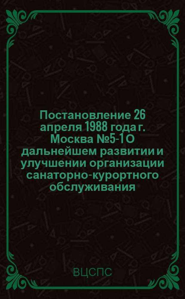 Постановление 26 апреля 1988 года г. Москва № 5-1 О дальнейшем развитии и улучшении организации санаторно-курортного обслуживания, туризма и отдыха трудящихся