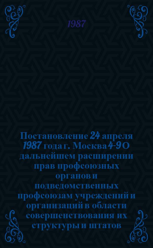 Постановление 24 апреля 1987 года г. Москва 4-9 О дальнейшем расширении прав профсоюзных органов и подведомственных профсоюзам учреждений и организаций в области совершенствования их структуры и штатов