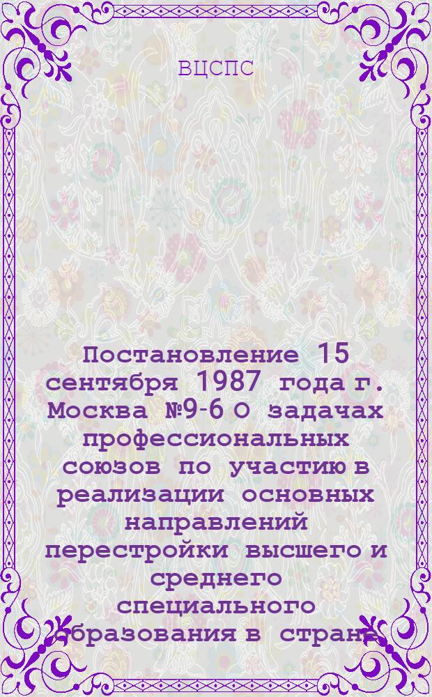 Постановление 15 сентября 1987 года г. Москва № 9-6 О задачах профессиональных союзов по участию в реализации основных направлений перестройки высшего и среднего специального образования в стране
