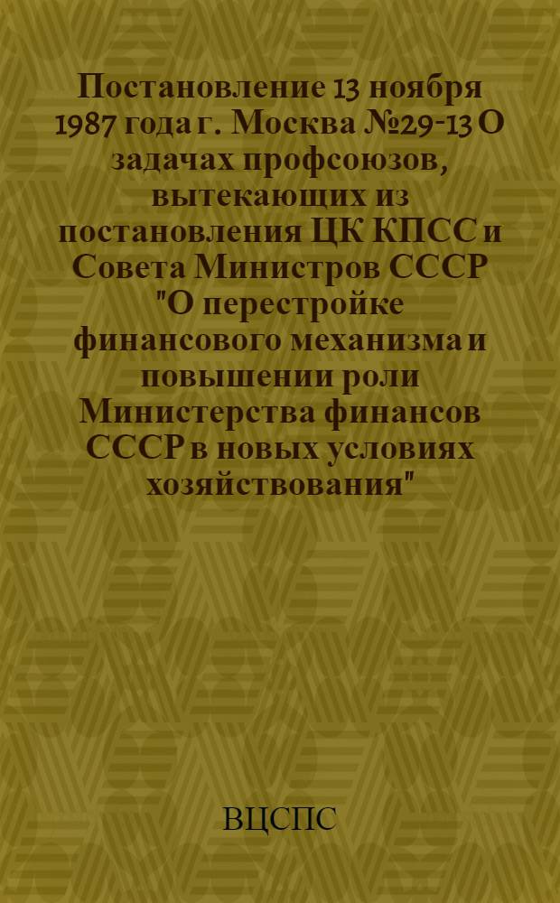 Постановление 13 ноября 1987 года г. Москва № 29-13 О задачах профсоюзов, вытекающих из постановления ЦК КПСС и Совета Министров СССР "О перестройке финансового механизма и повышении роли Министерства финансов СССР в новых условиях хозяйствования"
