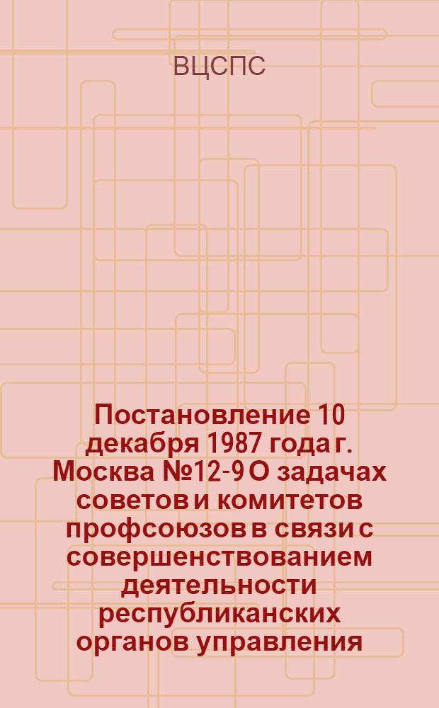 Постановление 10 декабря 1987 года г. Москва № 12-9 О задачах советов и комитетов профсоюзов в связи с совершенствованием деятельности республиканских органов управления