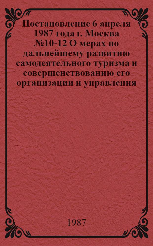 Постановление 6 апреля 1987 года г. Москва № 10-12 О мерах по дальнейшему развитию самодеятельного туризма и совершенствованию его организации и управления
