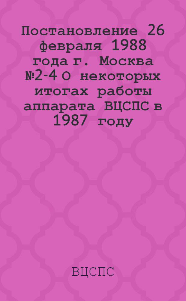 Постановление 26 февраля 1988 года г. Москва № 2-4 О некоторых итогах работы аппарата ВЦСПС в 1987 году. Записка о некоторых итогах работы аппарата ВЦСПС в 1987 году