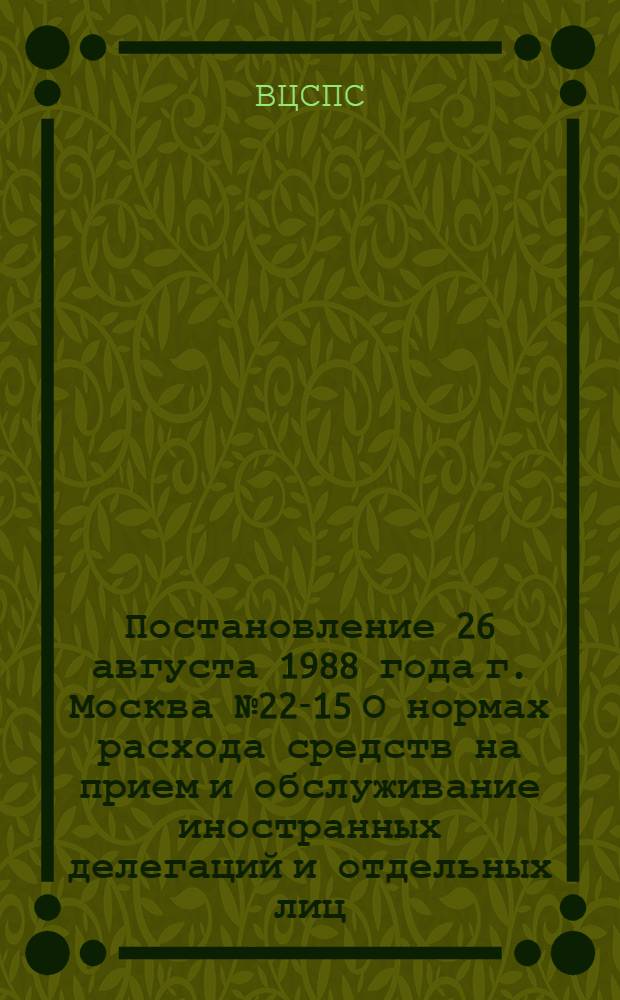 Постановление 26 августа 1988 года г. Москва № 22-15 О нормах расхода средств на прием и обслуживание иностранных делегаций и отдельных лиц, прибывающих в СССР по приглашению советских профсоюзов