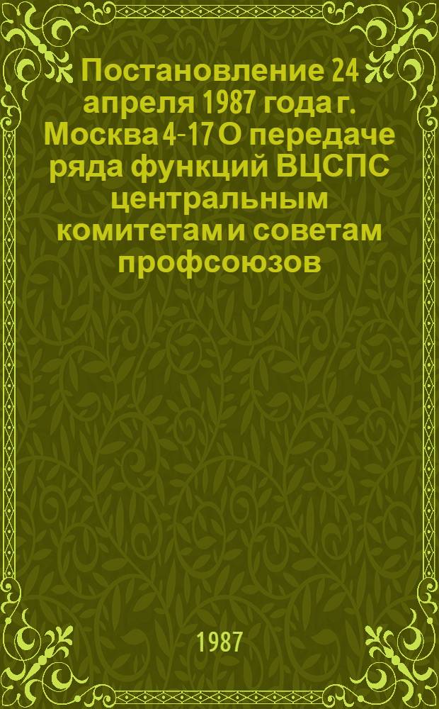 Постановление 24 апреля 1987 года г. Москва 4-17 О передаче ряда функций ВЦСПС центральным комитетам и советам профсоюзов