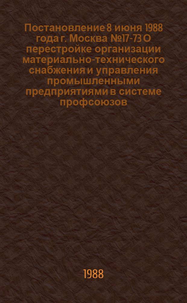 Постановление 8 июня 1988 года г. Москва № 17-73 О перестройке организации материально-технического снабжения и управления промышленными предприятиями в системе профсоюзов