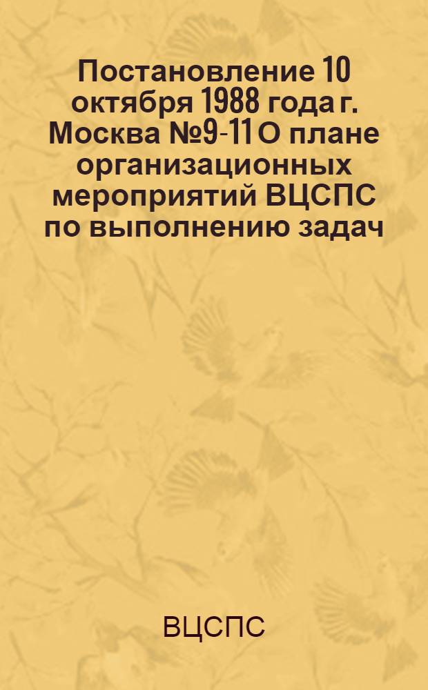 Постановление 10 октября 1988 года г. Москва № 9-11 О плане организационных мероприятий ВЦСПС по выполнению задач, вытекающих из решений XIX Всесоюзной конференции КПСС и III Пленума ВЦСПС, и о предложениях и критических замечаниях, высказанных на III Пленуме ВЦСПС. План организационных мероприятий ВЦСПС по выполнению задач, вытекающих из решений XIX Всесоюзной конференции КПСС и III Пленума ВЦСПС