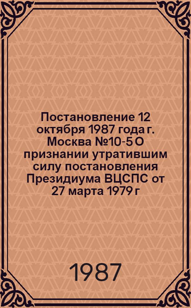 Постановление 12 октября 1987 года г. Москва № 10-5 О признании утратившим силу постановления Президиума ВЦСПС от 27 марта 1979 г. № 3-17 "О ставках почасовой оплаты труда нештатных преподавателей учебных заведений по подготовке профсоюзных работников и курсов, осуществляющих обучение профсоюзного актива и повышение квалификации работников профсоюзных органов и подведомственных профсоюзам организаций и учреждений"