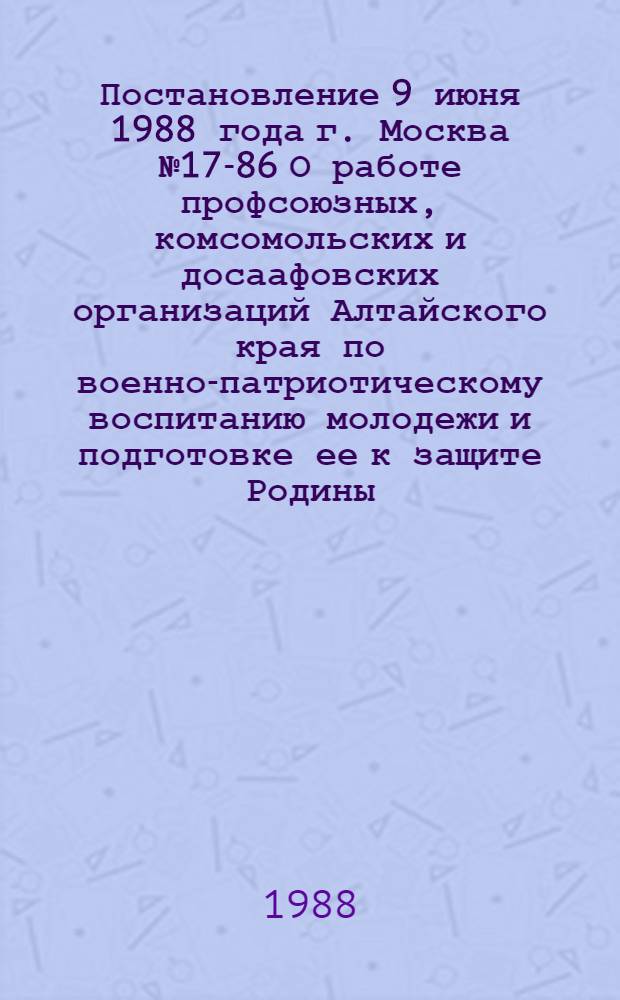 Постановление 9 июня 1988 года г. Москва № 17-86 О работе профсоюзных, комсомольских и досаафовских организаций Алтайского края по военно-патриотическому воспитанию молодежи и подготовке ее к защите Родины. Записка о работе профсоюзных, комсомольских и досаафовских организаций Алтайского края по военно-патриотическому воспитанию молодежи и подготовке ее к защите Родины