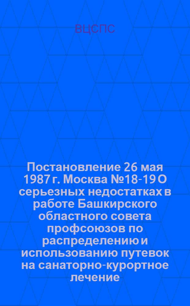 Постановление 26 мая 1987 г. Москва № 18-19 О серьезных недостатках в работе Башкирского областного совета профсоюзов по распределению и использованию путевок на санаторно-курортное лечение