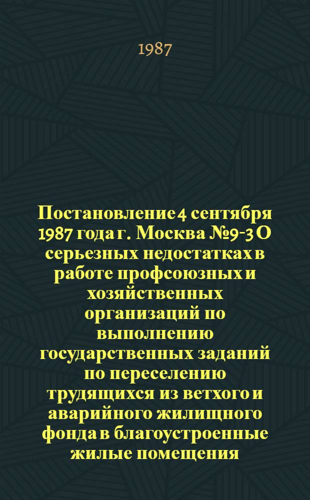 Постановление 4 сентября 1987 года г. Москва № 9-3 О серьезных недостатках в работе профсоюзных и хозяйственных организаций по выполнению государственных заданий по переселению трудящихся из ветхого и аварийного жилищного фонда в благоустроенные жилые помещения