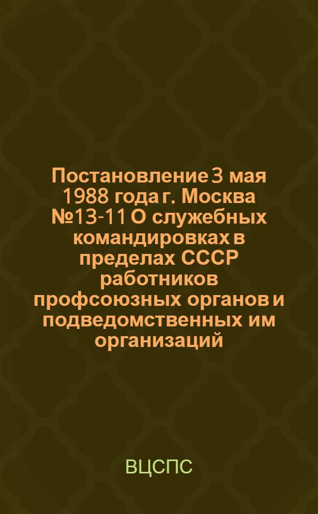 Постановление 3 мая 1988 года г. Москва № 13-11 О служебных командировках в пределах СССР работников профсоюзных органов и подведомственных им организаций, учреждений, предприятий