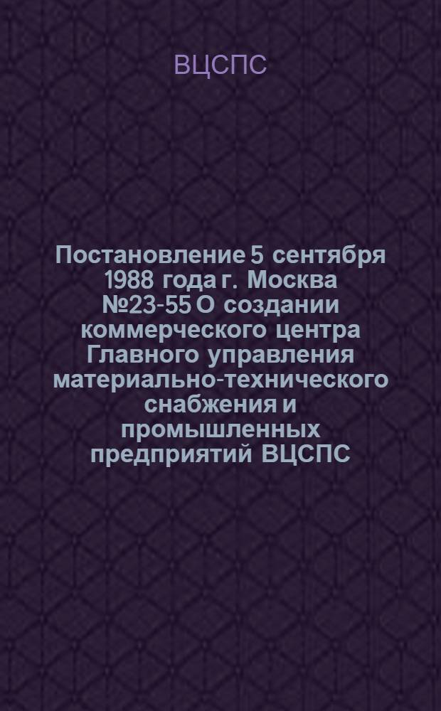 Постановление 5 сентября 1988 года г. Москва № 23-55 О создании коммерческого центра Главного управления материально-технического снабжения и промышленных предприятий ВЦСПС