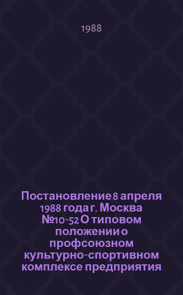 Постановление 8 апреля 1988 года г. Москва № 10-52 О типовом положении о профсоюзном культурно-спортивном комплексе предприятия (объединения), организации, учебного заведения. Типовое положение о профсоюзном культурно-спортивном комплексе предприятия (объединения), организации, учебного заведения : Утв. 08.04.88