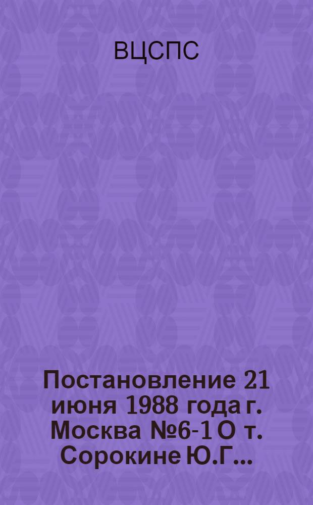 Постановление 21 июня 1988 года г. Москва № 6-1 О т. Сорокине Ю.Г. ...