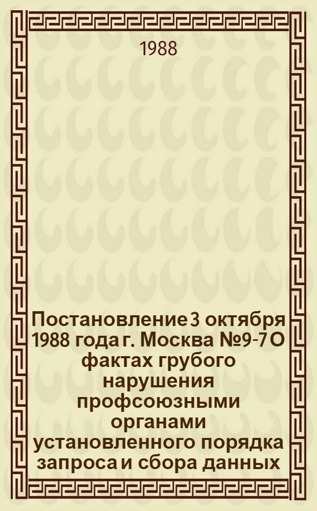 Постановление 3 октября 1988 года г. Москва № 9-7 О фактах грубого нарушения профсоюзными органами установленного порядка запроса и сбора данных, не предусмотренных статистической отчетностью