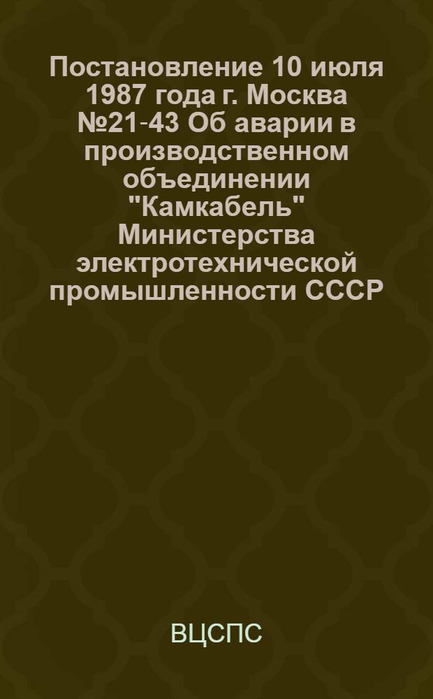 Постановление 10 июля 1987 года г. Москва № 21-43 Об аварии в производственном объединении "Камкабель" Министерства электротехнической промышленности СССР