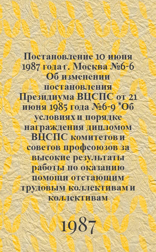Постановление 10 июня 1987 года г. Москва № 6-6 Об изменении постановления Президиума ВЦСПС от 21 июня 1985 года № 6-9 "Об условиях и порядке награждения дипломом ВЦСПС комитетов и советов профсоюзов за высокие результаты работы по оказанию помощи отстающим трудовым коллективам и коллективам, работающим на среднем уровне"