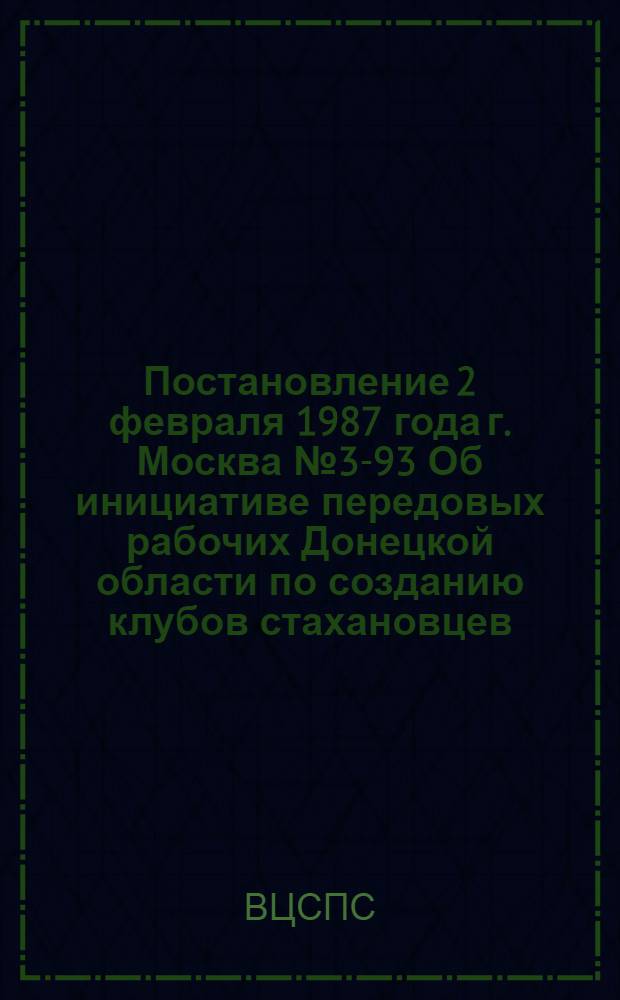 Постановление 2 февраля 1987 года г. Москва № 3-93 Об инициативе передовых рабочих Донецкой области по созданию клубов стахановцев. Записка об инициативе передовых рабочих Донецкой области по созданию клубов стахановцев