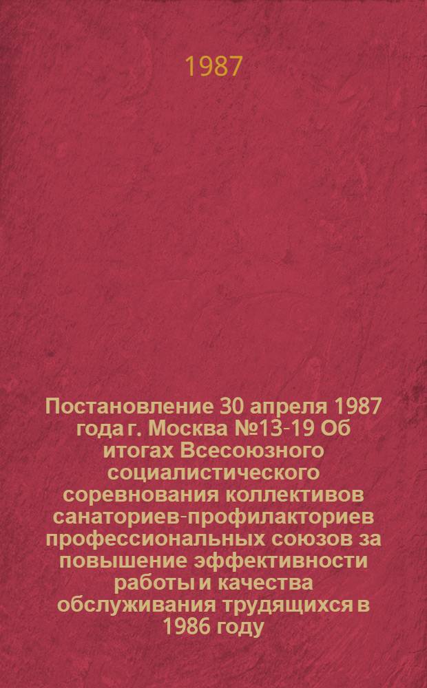 Постановление 30 апреля 1987 года г. Москва № 13-19 Об итогах Всесоюзного социалистического соревнования коллективов санаториев-профилакториев профессиональных союзов за повышение эффективности работы и качества обслуживания трудящихся в 1986 году