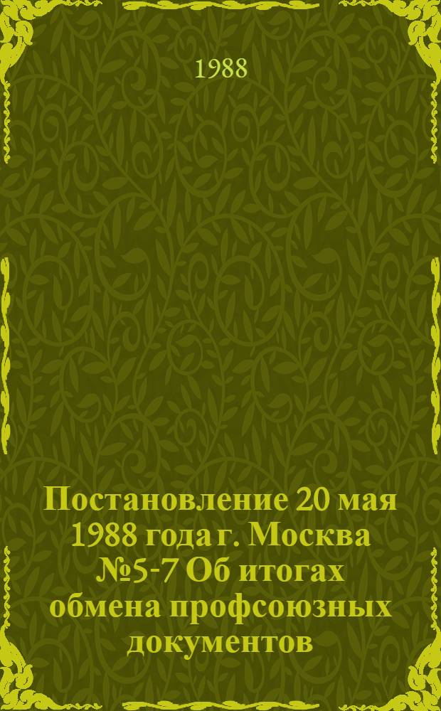 Постановление 20 мая 1988 года г. Москва № 5-7 Об итогах обмена профсоюзных документов