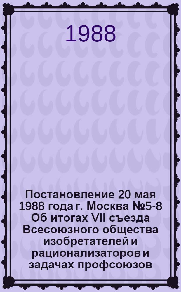 Постановление 20 мая 1988 года г. Москва № 5-8 Об итогах VII съезда Всесоюзного общества изобретателей и рационализаторов и задачах профсоюзов