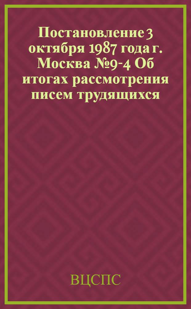 Постановление 3 октября 1987 года г. Москва № 9-4 Об итогах рассмотрения писем трудящихся, поступивших в адрес XVIII съезда профсоюзов СССР. Записка об итогах рассмотрения писем трудящихся, поступивших в адрес XVIII съезда профсоюзов СССР