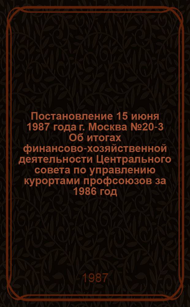 Постановление 15 июня 1987 года г. Москва № 20-3 Об итогах финансово-хозяйственной деятельности Центрального совета по управлению курортами профсоюзов за 1986 год